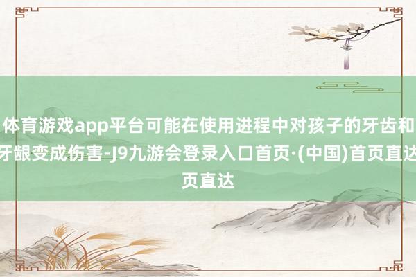 体育游戏app平台可能在使用进程中对孩子的牙齿和牙龈变成伤害-J9九游会登录入口首页·(中国)首页直达