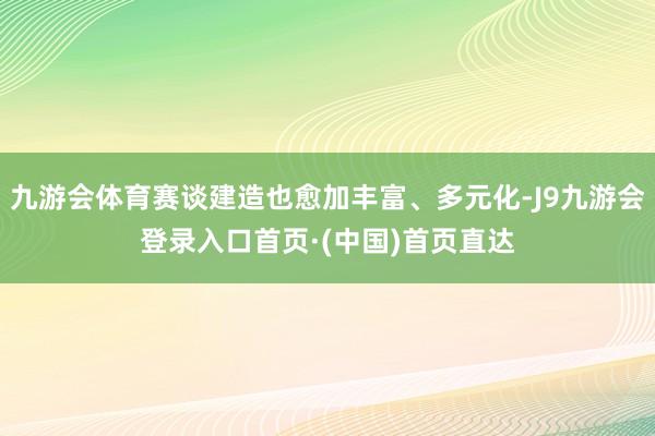 九游会体育赛谈建造也愈加丰富、多元化-J9九游会登录入口首页·(中国)首页直达