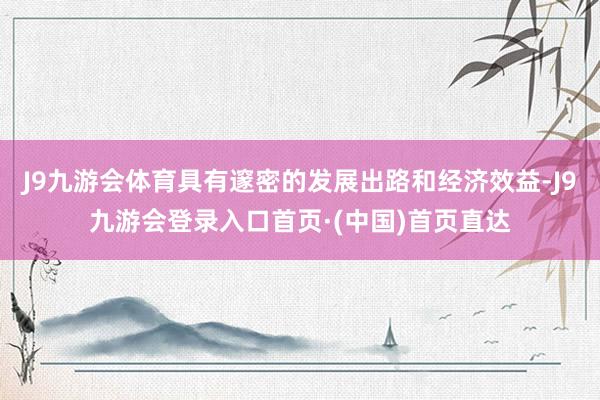 J9九游会体育具有邃密的发展出路和经济效益-J9九游会登录入口首页·(中国)首页直达