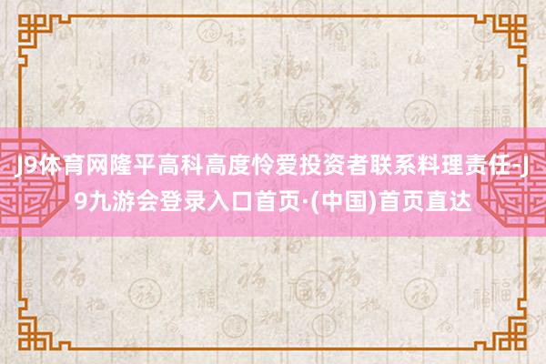 J9体育网隆平高科高度怜爱投资者联系料理责任-J9九游会登录入口首页·(中国)首页直达