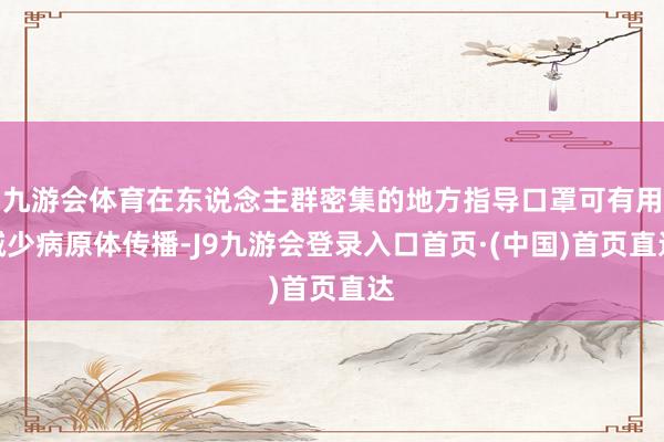 九游会体育在东说念主群密集的地方指导口罩可有用减少病原体传播-J9九游会登录入口首页·(中国)首页直达