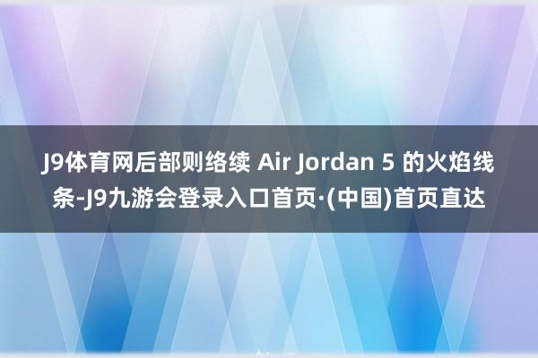 J9体育网后部则络续 Air Jordan 5 的火焰线条-J9九游会登录入口首页·(中国)首页直达
