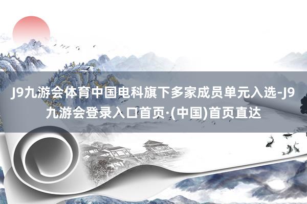 J9九游会体育中国电科旗下多家成员单元入选-J9九游会登录入口首页·(中国)首页直达