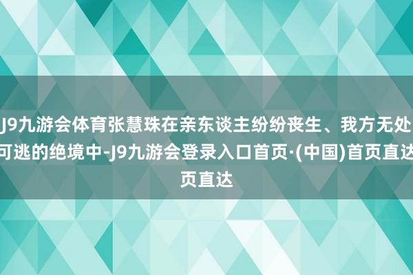 J9九游会体育张慧珠在亲东谈主纷纷丧生、我方无处可逃的绝境中-J9九游会登录入口首页·(中国)首页直达