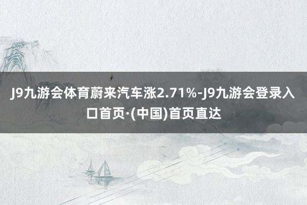 J9九游会体育蔚来汽车涨2.71%-J9九游会登录入口首页·(中国)首页直达