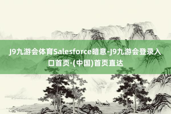 J9九游会体育Salesforce暗意-J9九游会登录入口首页·(中国)首页直达