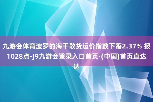 九游会体育波罗的海干散货运价指数下落2.37% 报1028点-J9九游会登录入口首页·(中国)首页直达