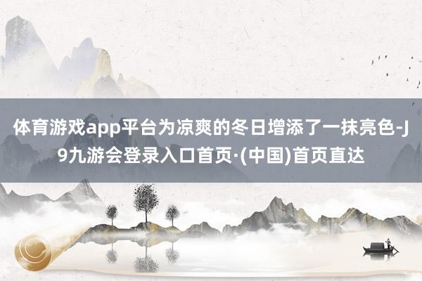 体育游戏app平台为凉爽的冬日增添了一抹亮色-J9九游会登录入口首页·(中国)首页直达