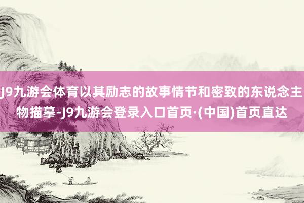 J9九游会体育以其励志的故事情节和密致的东说念主物描摹-J9九游会登录入口首页·(中国)首页直达