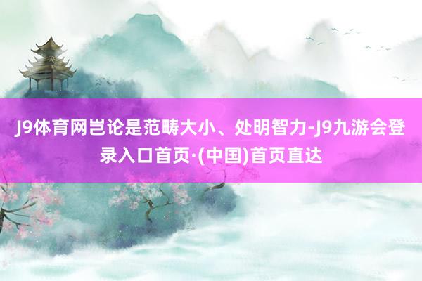 J9体育网岂论是范畴大小、处明智力-J9九游会登录入口首页·(中国)首页直达