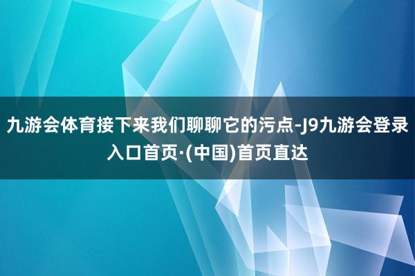九游会体育接下来我们聊聊它的污点-J9九游会登录入口首页·(中国)首页直达