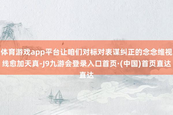 体育游戏app平台让咱们对标对表谋纠正的念念维视线愈加天真-J9九游会登录入口首页·(中国)首页直达