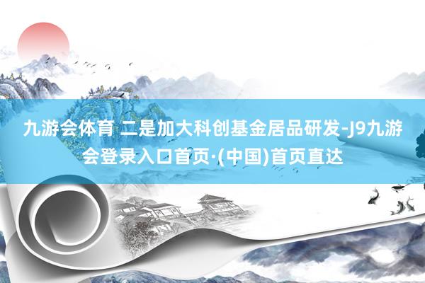 九游会体育 　　二是加大科创基金居品研发-J9九游会登录入口首页·(中国)首页直达