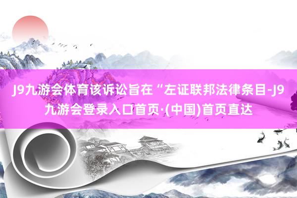 J9九游会体育该诉讼旨在“左证联邦法律条目-J9九游会登录入口首页·(中国)首页直达