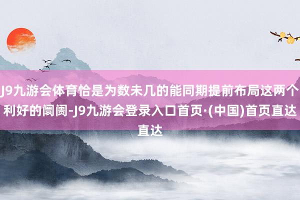 J9九游会体育恰是为数未几的能同期提前布局这两个利好的阛阓-J9九游会登录入口首页·(中国)首页直达