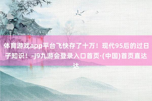 体育游戏app平台飞快存了十万！现代95后的过日子知识！-J9九游会登录入口首页·(中国)首页直达