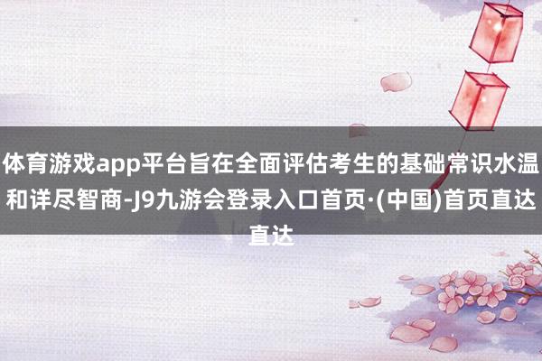 体育游戏app平台旨在全面评估考生的基础常识水温和详尽智商-J9九游会登录入口首页·(中国)首页直达