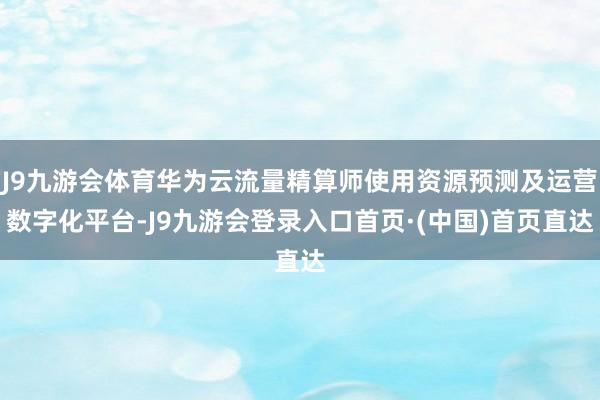 J9九游会体育华为云流量精算师使用资源预测及运营数字化平台-J9九游会登录入口首页·(中国)首页直达