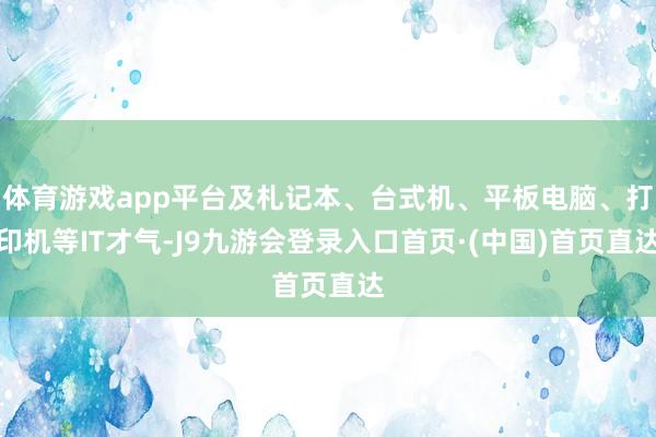 体育游戏app平台及札记本、台式机、平板电脑、打印机等IT才气-J9九游会登录入口首页·(中国)首页直达