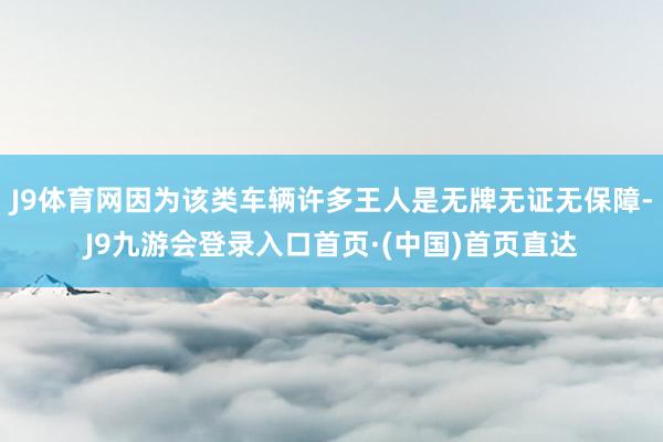 J9体育网因为该类车辆许多王人是无牌无证无保障-J9九游会登录入口首页·(中国)首页直达