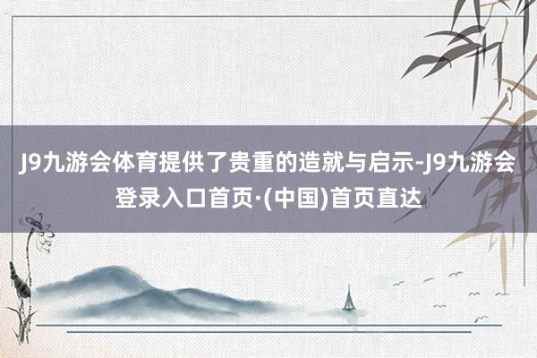 J9九游会体育提供了贵重的造就与启示-J9九游会登录入口首页·(中国)首页直达