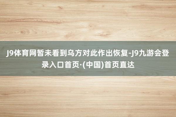 J9体育网暂未看到乌方对此作出恢复-J9九游会登录入口首页·(中国)首页直达