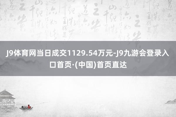 J9体育网当日成交1129.54万元-J9九游会登录入口首页·(中国)首页直达