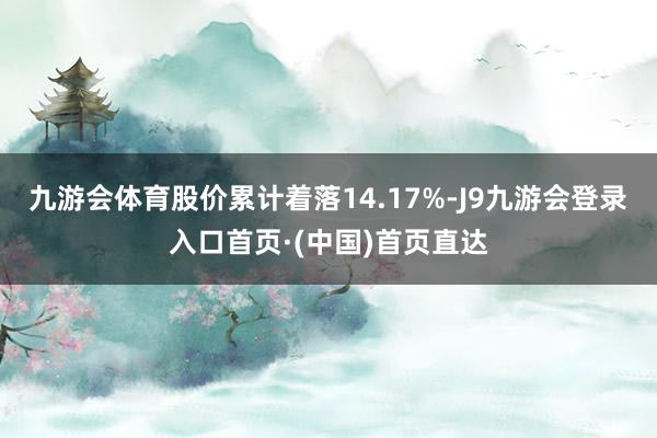 九游会体育股价累计着落14.17%-J9九游会登录入口首页·(中国)首页直达
