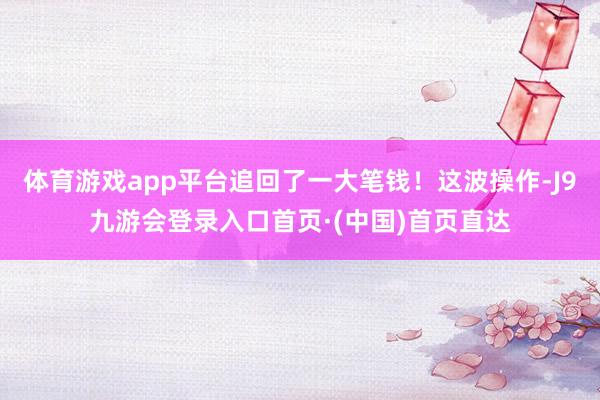 体育游戏app平台追回了一大笔钱！这波操作-J9九游会登录入口首页·(中国)首页直达