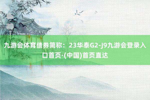 九游会体育债券简称：23华泰G2-J9九游会登录入口首页·(中国)首页直达