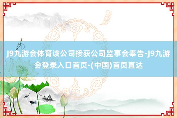 J9九游会体育该公司接获公司监事会奉告-J9九游会登录入口首页·(中国)首页直达
