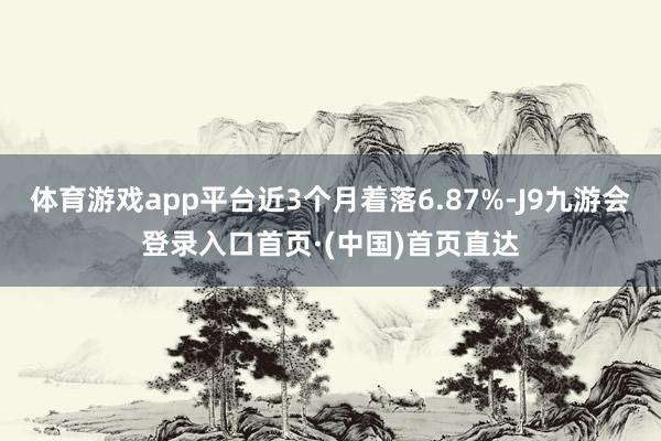 体育游戏app平台近3个月着落6.87%-J9九游会登录入口首页·(中国)首页直达