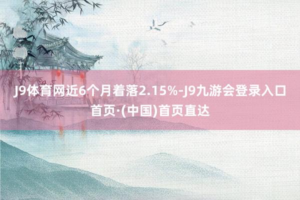 J9体育网近6个月着落2.15%-J9九游会登录入口首页·(中国)首页直达