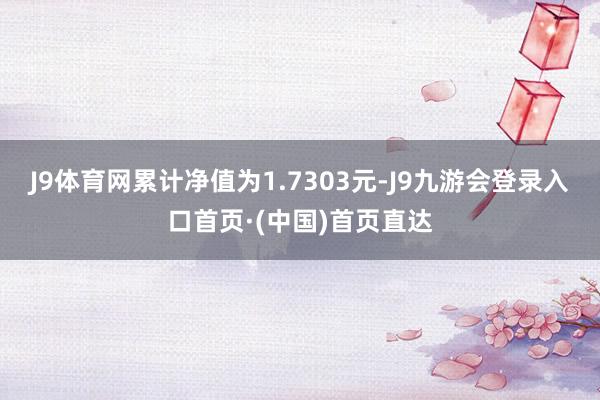J9体育网累计净值为1.7303元-J9九游会登录入口首页·(中国)首页直达