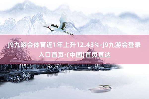 J9九游会体育近1年上升12.43%-J9九游会登录入口首页·(中国)首页直达
