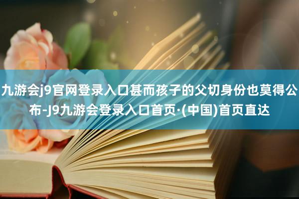 九游会j9官网登录入口甚而孩子的父切身份也莫得公布-J9九游会登录入口首页·(中国)首页直达