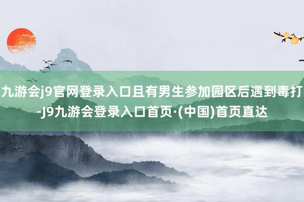 九游会j9官网登录入口且有男生参加园区后遇到毒打-J9九游会登录入口首页·(中国)首页直达