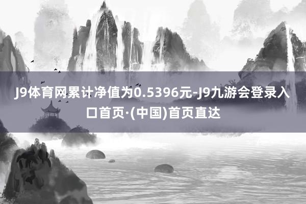 J9体育网累计净值为0.5396元-J9九游会登录入口首页·(中国)首页直达