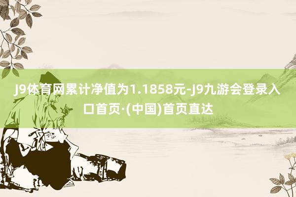 J9体育网累计净值为1.1858元-J9九游会登录入口首页·(中国)首页直达