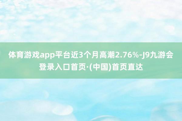 体育游戏app平台近3个月高潮2.76%-J9九游会登录入口首页·(中国)首页直达