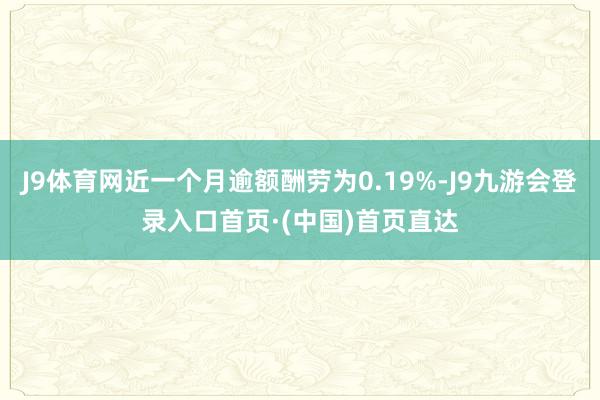 J9体育网近一个月逾额酬劳为0.19%-J9九游会登录入口首页·(中国)首页直达