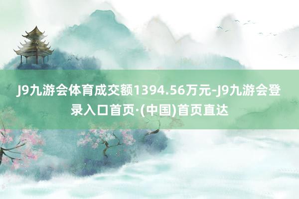 J9九游会体育成交额1394.56万元-J9九游会登录入口首页·(中国)首页直达