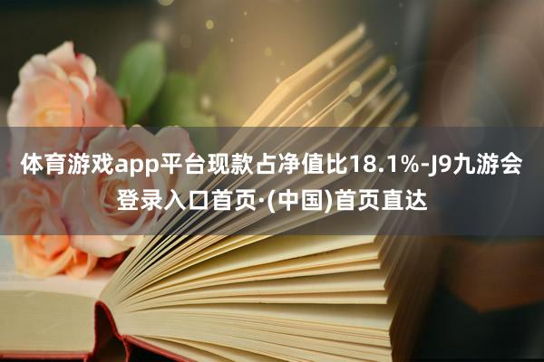 体育游戏app平台现款占净值比18.1%-J9九游会登录入口首页·(中国)首页直达