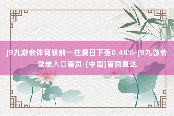 J9九游会体育较前一往复日下落0.48%-J9九游会登录入口首页·(中国)首页直达