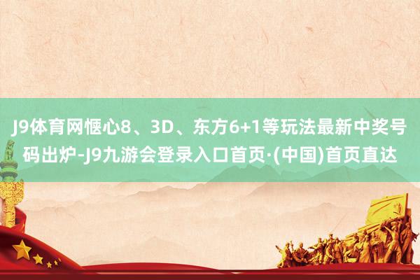 J9体育网惬心8、3D、东方6+1等玩法最新中奖号码出炉-J9九游会登录入口首页·(中国)首页直达
