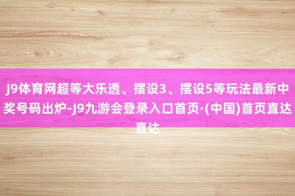 J9体育网超等大乐透、摆设3、摆设5等玩法最新中奖号码出炉-J9九游会登录入口首页·(中国)首页直达