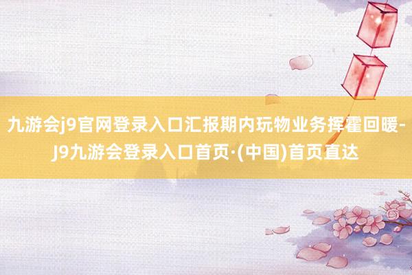 九游会j9官网登录入口汇报期内玩物业务挥霍回暖-J9九游会登录入口首页·(中国)首页直达