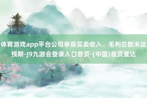 体育游戏app平台公司举座买卖收入、毛利总数未达预期-J9九游会登录入口首页·(中国)首页直达