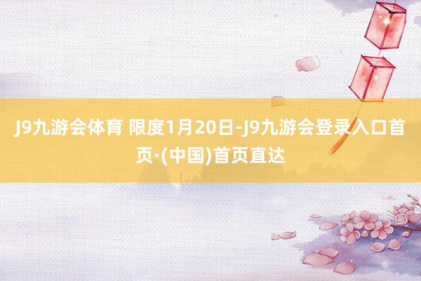 J9九游会体育 　　限度1月20日-J9九游会登录入口首页·(中国)首页直达