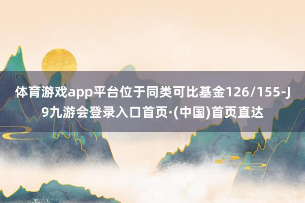 体育游戏app平台位于同类可比基金126/155-J9九游会登录入口首页·(中国)首页直达